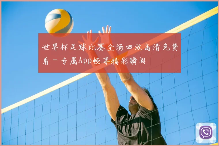 世界杯足球比赛全场回放高清免费看 - 专属App畅享精彩瞬间
