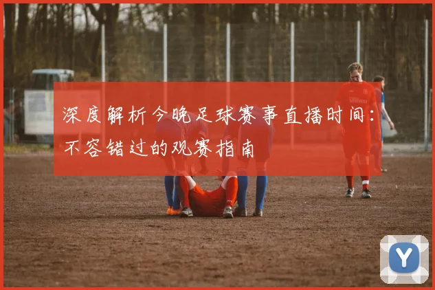 深度解析今晚足球赛事直播时间:不容错过的观赛指南