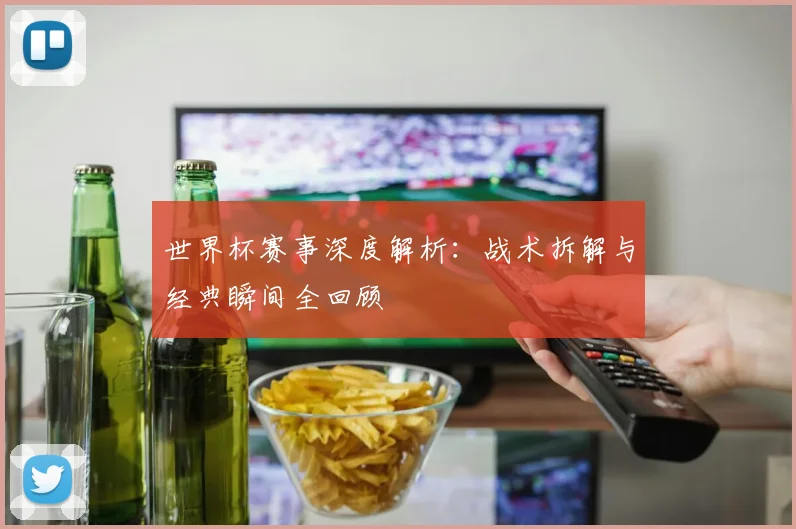 世界杯赛事深度解析:战术拆解与经典瞬间全回顾