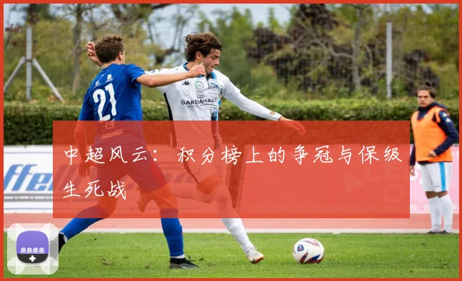 中超风云:积分榜上的争冠与保级生死战