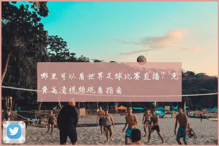 哪里可以看世界足球比赛直播？免费高清视频观看指南