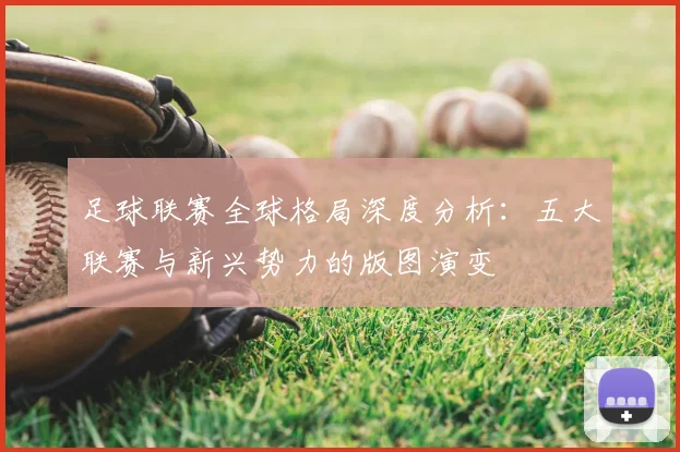 足球联赛全球格局深度分析:五大联赛与新兴势力的版图演变