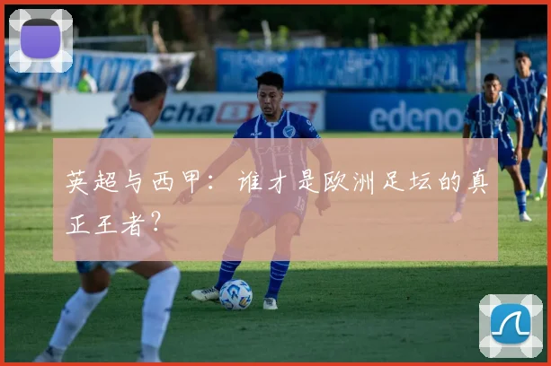 英超与西甲:谁才是欧洲足坛的真正王者?