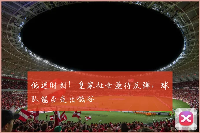 低迷时刻！皇家社会亟待反弹，球队能否走出低谷