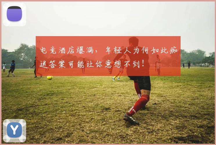 电竞酒店爆满，年轻人为何如此痴迷答案可能让你意想不到！