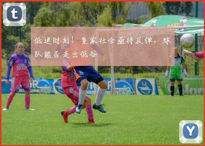 低迷时刻!皇家社会亟待反弹,球队能否走出低谷