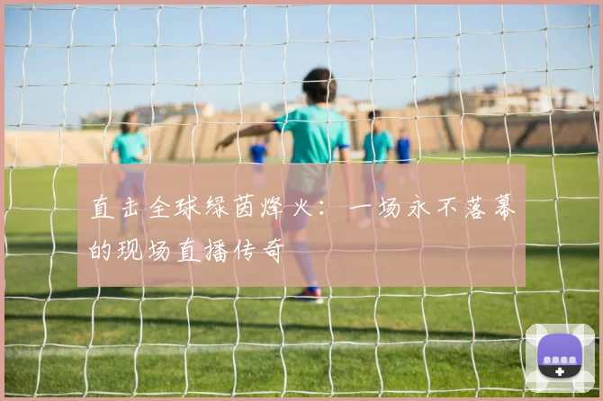 直击全球绿茵烽火:一场永不落幕的现场直播传奇