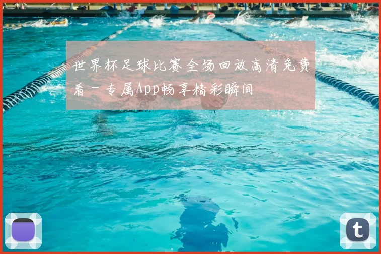 世界杯足球比赛全场回放高清免费看 - 专属App畅享精彩瞬间