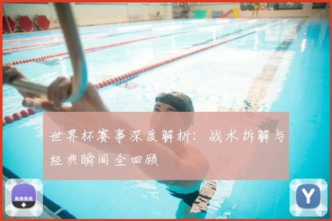 世界杯赛事深度解析：战术拆解与经典瞬间全回顾