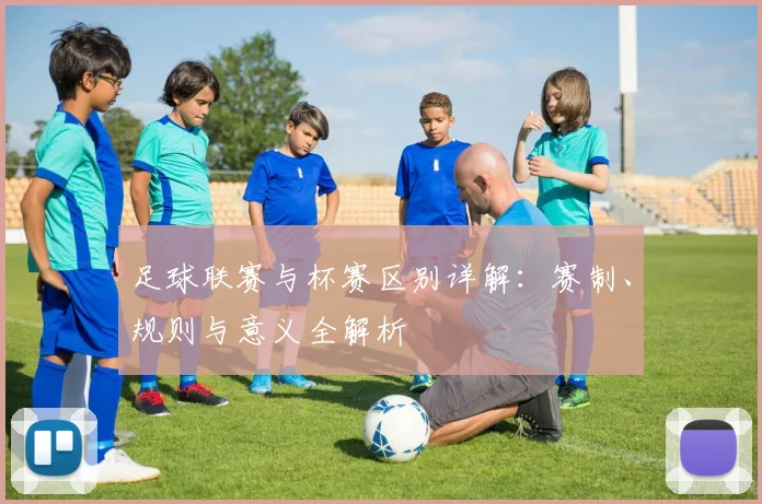 足球联赛与杯赛区别详解:赛制、规则与意义全解析