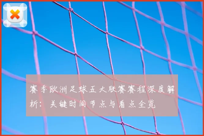 赛季欧洲足球五大联赛赛程深度解析:关键时间节点与看点全览