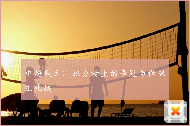 中超风云:积分榜上的争冠与保级生死战