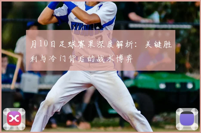 月10日足球赛果深度解析：关键胜利与冷门背后的战术博弈