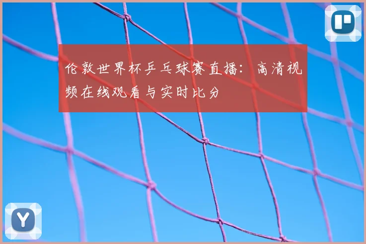 伦敦世界杯乒乓球赛直播：高清视频在线观看与实时比分