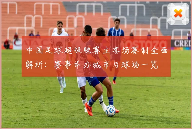 中国足球超级联赛主客场赛制全面解析:赛事举办城市与球场一览