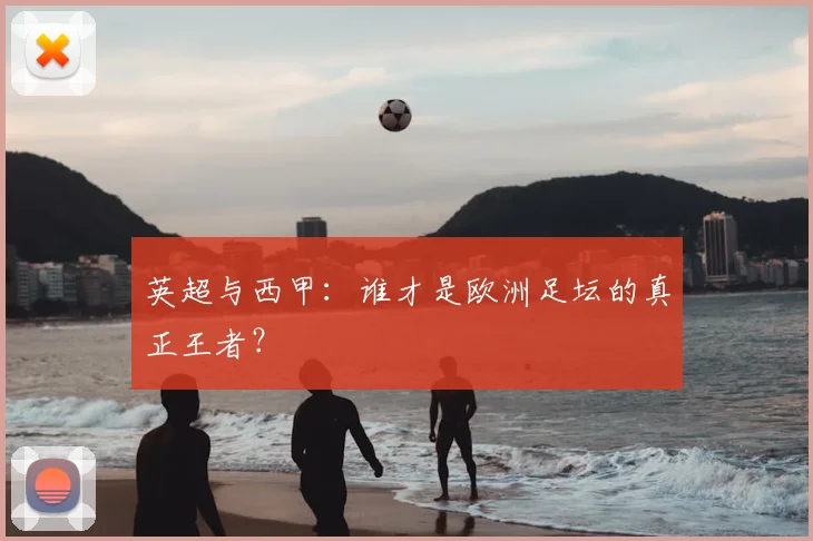 英超与西甲:谁才是欧洲足坛的真正王者?