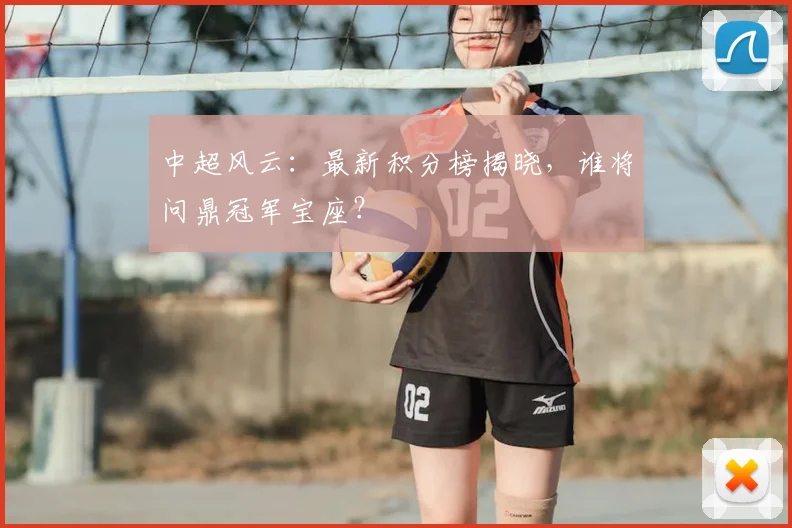 中超风云:最新积分榜揭晓,谁将问鼎冠军宝座?