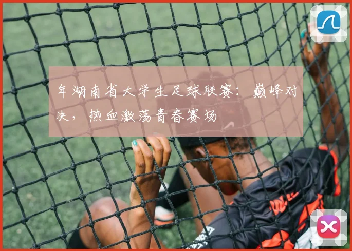 年湖南省大学生足球联赛：巅峰对决，热血激荡青春赛场