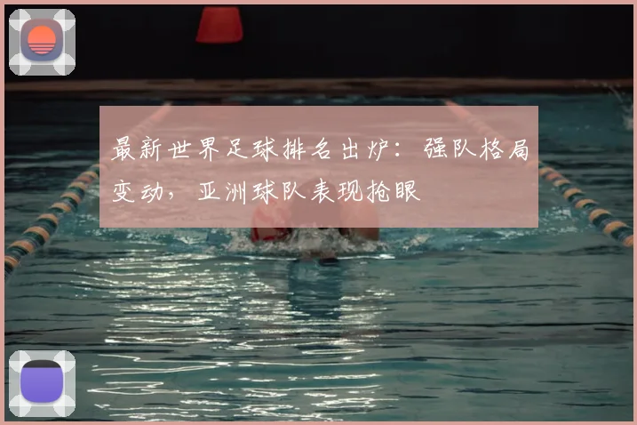 最新世界足球排名出炉:强队格局变动,亚洲球队表现抢眼